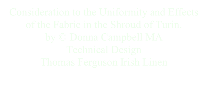 Consideration to the Uniformity and Effects         of the Fabric in the Shroud of Turin.
by © Donna Campbell MA 
Technical Design 
Thomas Ferguson Irish Linen
